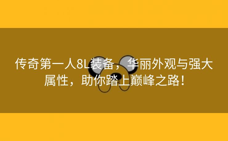 传奇第一人8L装备，华丽外观与强大属性，助你踏上巅峰之路！