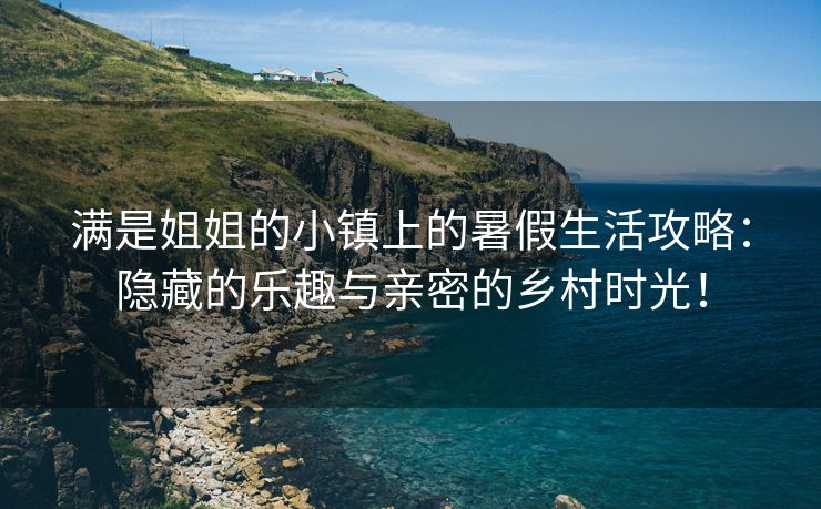 满是姐姐的小镇上的暑假生活攻略：隐藏的乐趣与亲密的乡村时光！