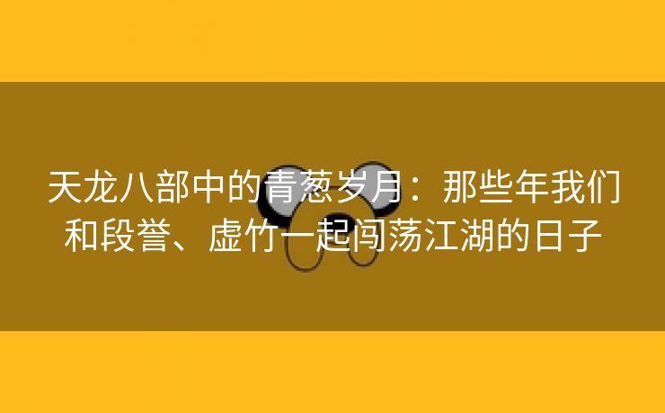 天龙八部中的青葱岁月：那些年我们和段誉、虚竹一起闯荡江湖的日子