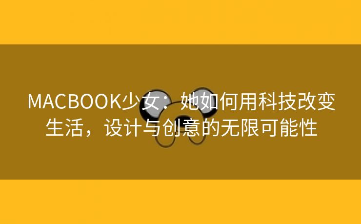 MACBOOK少女：她如何用科技改变生活，设计与创意的无限可能性