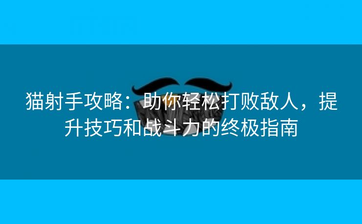 猫射手攻略：助你轻松打败敌人，提升技巧和战斗力的终极指南