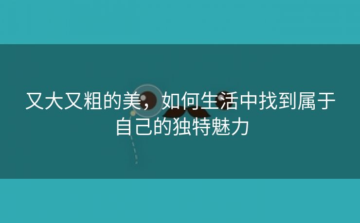 又大又粗的美，如何生活中找到属于自己的独特魅力