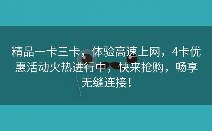 精品一卡三卡，体验高速上网，4卡优惠活动火热进行中，快来抢购，畅享无缝连接！