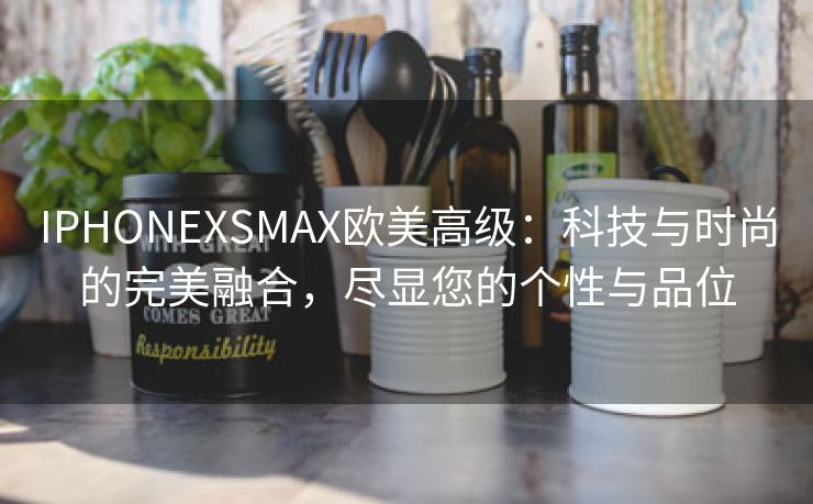 IPHONEXSMAX欧美高级：科技与时尚的完美融合，尽显您的个性与品位