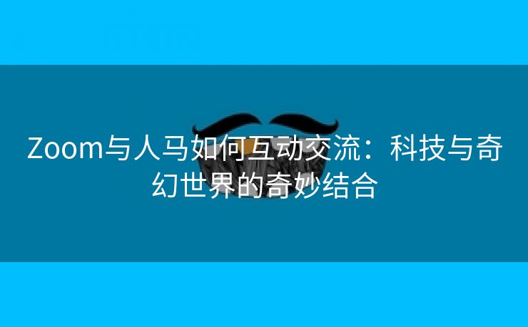 Zoom与人马如何互动交流：科技与奇幻世界的奇妙结合