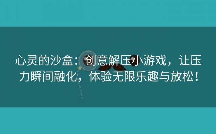 心灵的沙盒：创意解压小游戏，让压力瞬间融化，体验无限乐趣与放松！