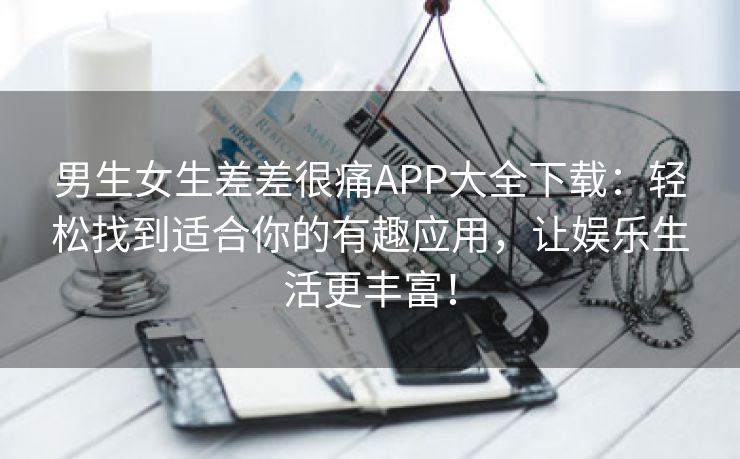 男生女生差差很痛APP大全下载：轻松找到适合你的有趣应用，让娱乐生活更丰富！