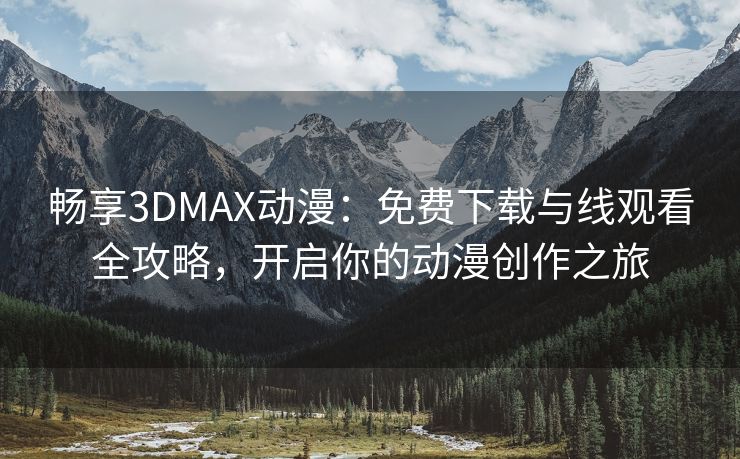 畅享3DMAX动漫：免费下载与线观看全攻略，开启你的动漫创作之旅