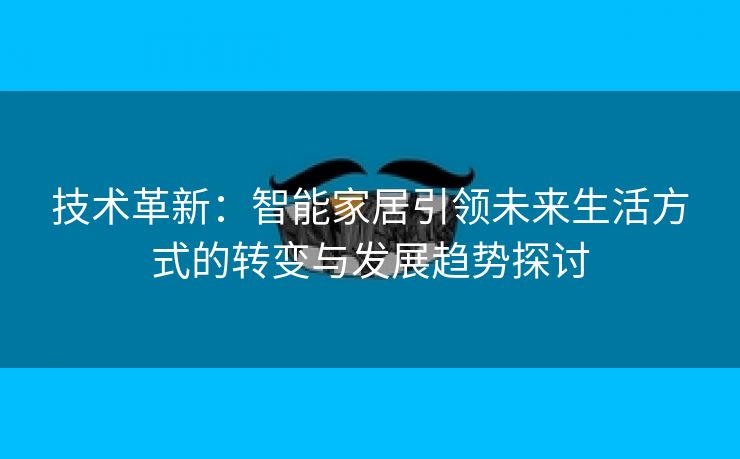 技术革新：智能家居引领未来生活方式的转变与发展趋势探讨