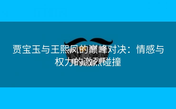 贾宝玉与王熙凤的巅峰对决：情感与权力的激烈碰撞