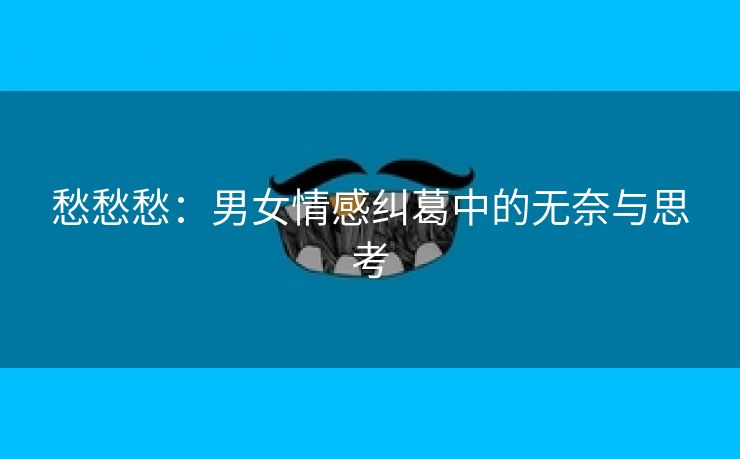 愁愁愁：男女情感纠葛中的无奈与思考