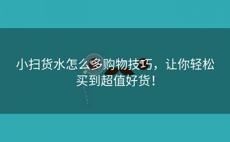 小扫货水怎么多购物技巧，让你轻松买到超值好货！