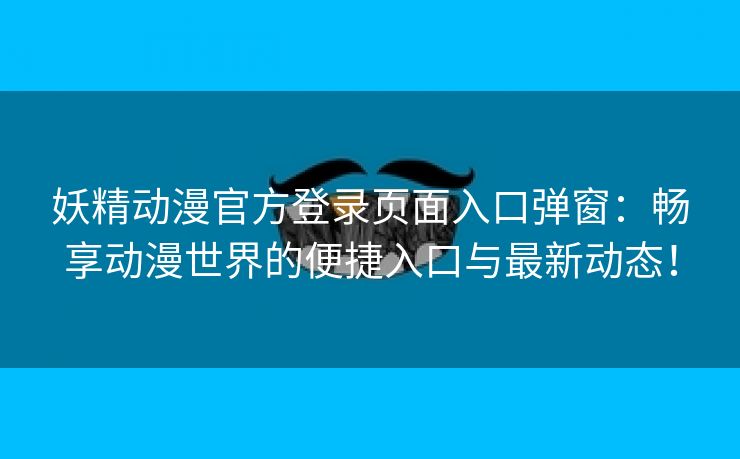 妖精动漫官方登录页面入口弹窗：畅享动漫世界的便捷入口与最新动态！