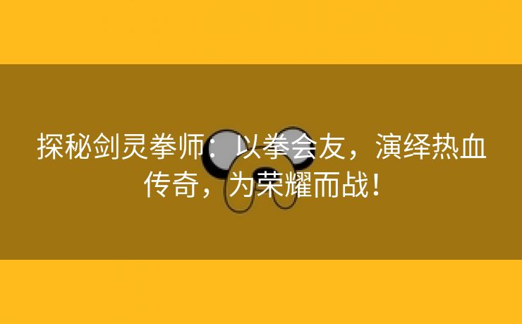 探秘剑灵拳师：以拳会友，演绎热血传奇，为荣耀而战！