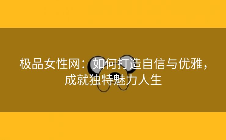 极品女性网：如何打造自信与优雅，成就独特魅力人生