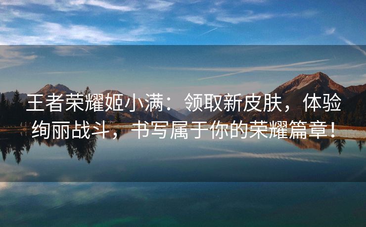 王者荣耀姬小满：领取新皮肤，体验绚丽战斗，书写属于你的荣耀篇章！