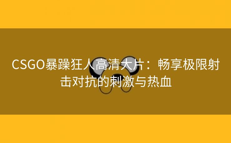 CSGO暴躁狂人高清大片：畅享极限射击对抗的刺激与热血