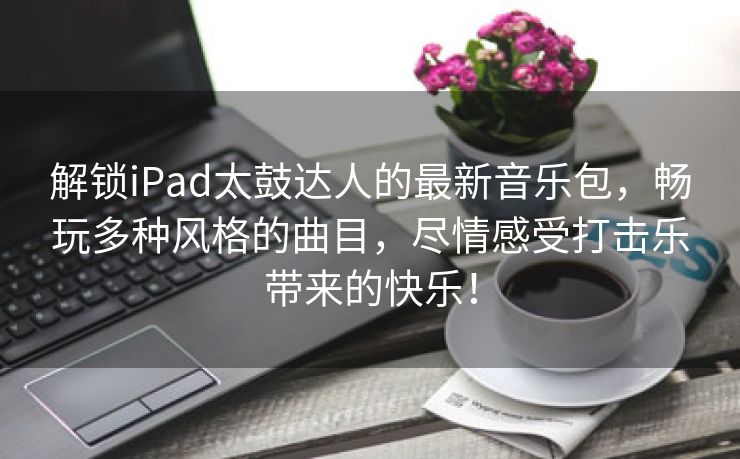 解锁iPad太鼓达人的最新音乐包，畅玩多种风格的曲目，尽情感受打击乐带来的快乐！