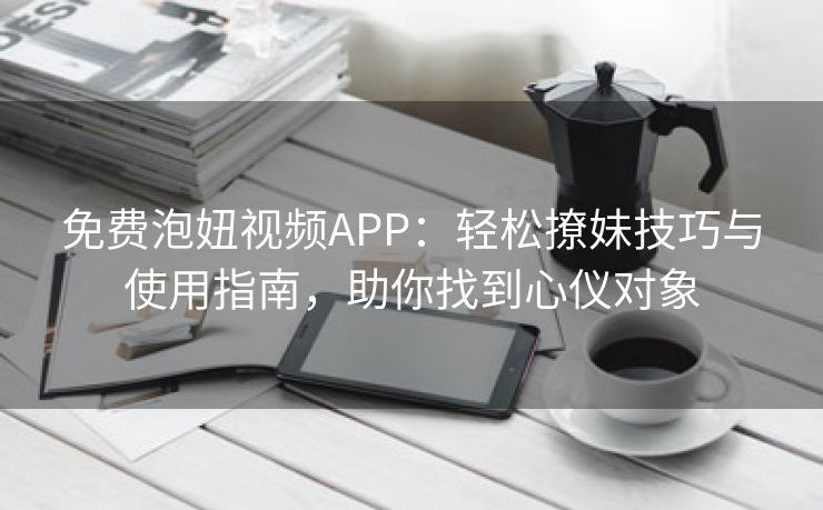 免费泡妞视频APP：轻松撩妹技巧与使用指南，助你找到心仪对象