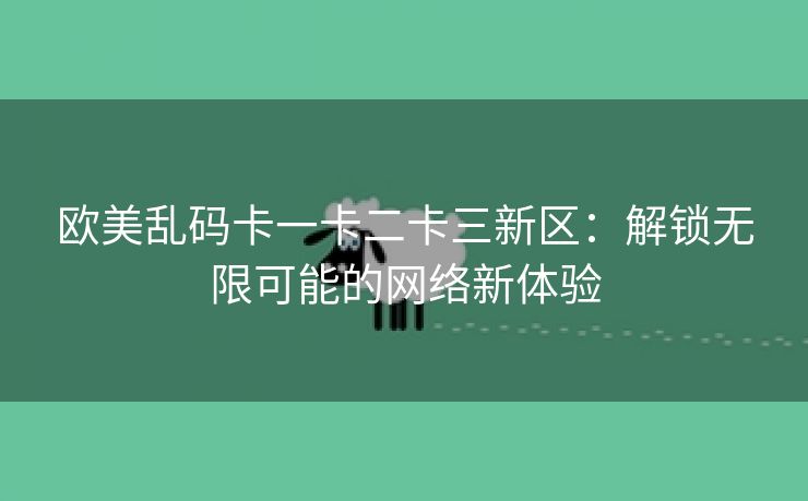 欧美乱码卡一卡二卡三新区：解锁无限可能的网络新体验