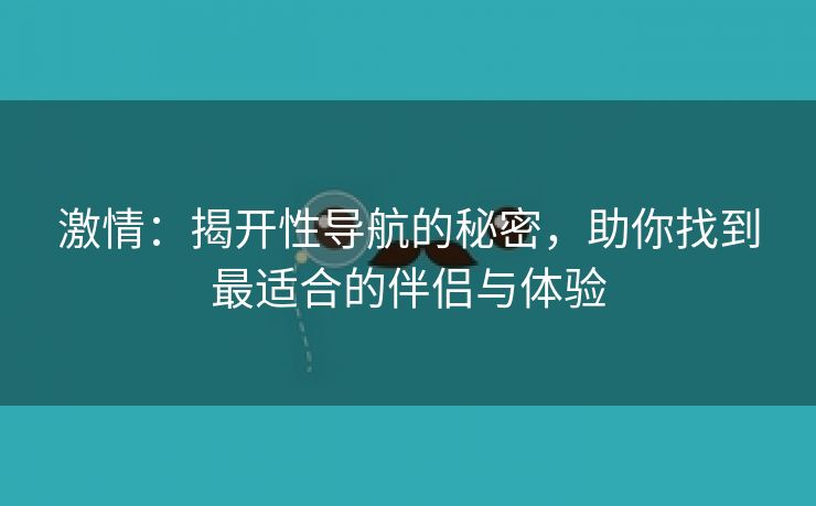 激情：揭开性导航的秘密，助你找到最适合的伴侣与体验