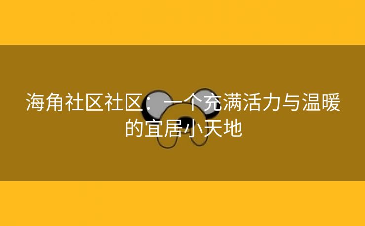 海角社区社区：一个充满活力与温暖的宜居小天地