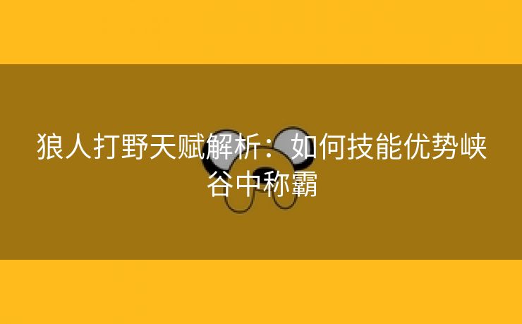 狼人打野天赋解析：如何技能优势峡谷中称霸