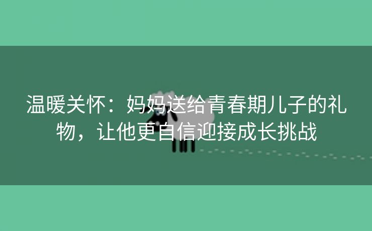 温暖关怀：妈妈送给青春期儿子的礼物，让他更自信迎接成长挑战