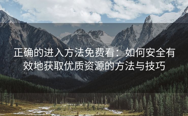 正确的进入方法免费看：如何安全有效地获取优质资源的方法与技巧