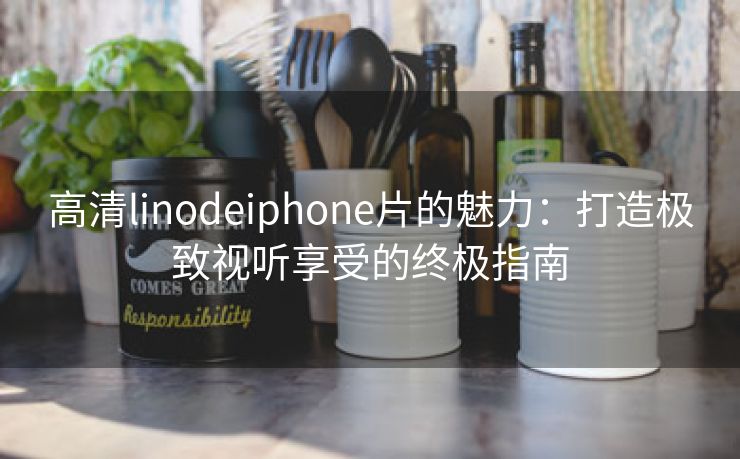 高清linodeiphone片的魅力：打造极致视听享受的终极指南