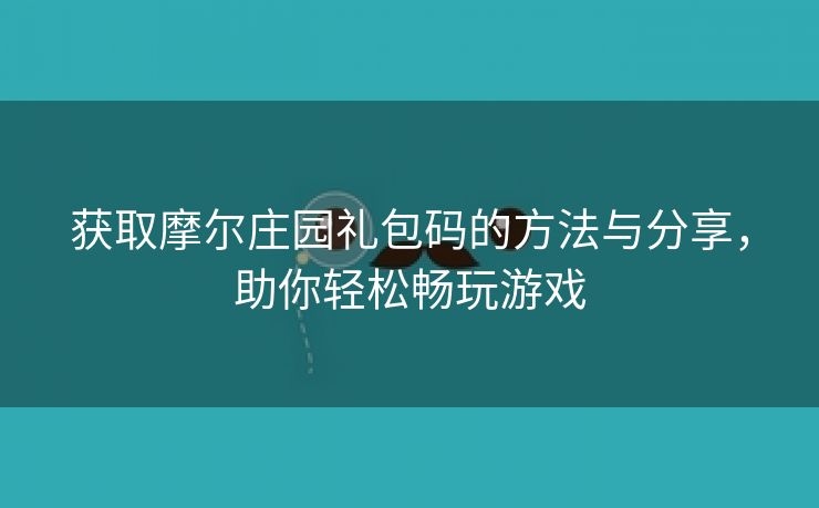 获取摩尔庄园礼包码的方法与分享，助你轻松畅玩游戏