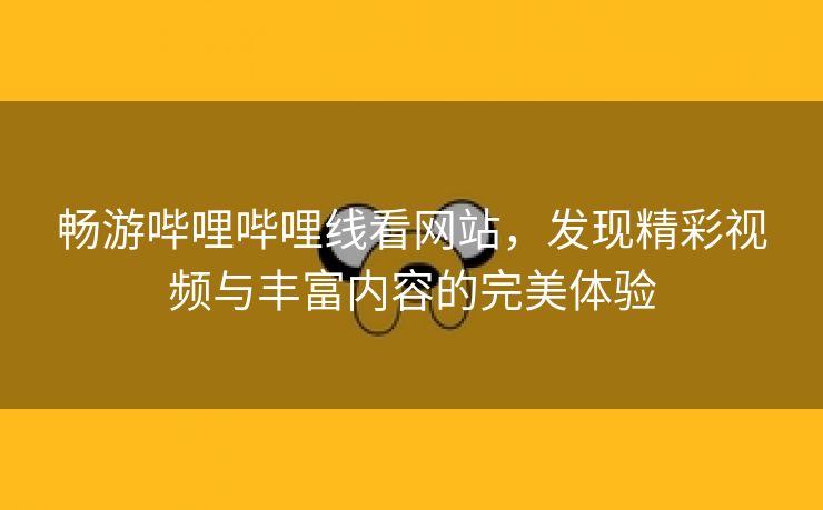 畅游哔哩哔哩线看网站，发现精彩视频与丰富内容的完美体验