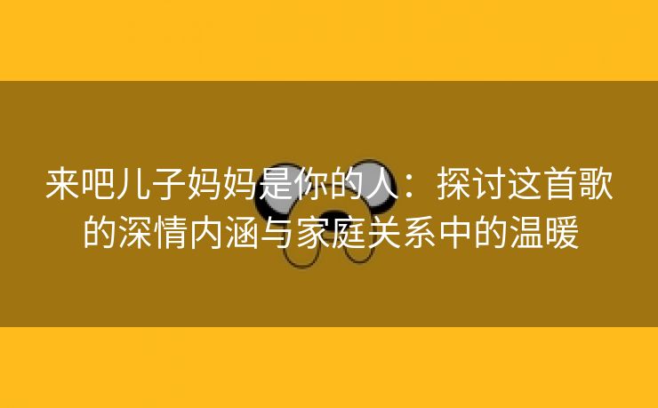 来吧儿子妈妈是你的人：探讨这首歌的深情内涵与家庭关系中的温暖