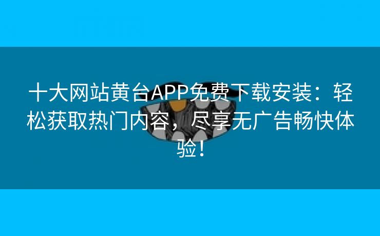 十大网站黄台APP免费下载安装：轻松获取热门内容，尽享无广告畅快体验！