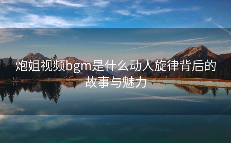 炮姐视频bgm是什么动人旋律背后的故事与魅力