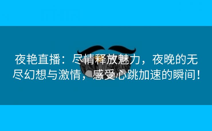 夜艳直播：尽情释放魅力，夜晚的无尽幻想与激情，感受心跳加速的瞬间！