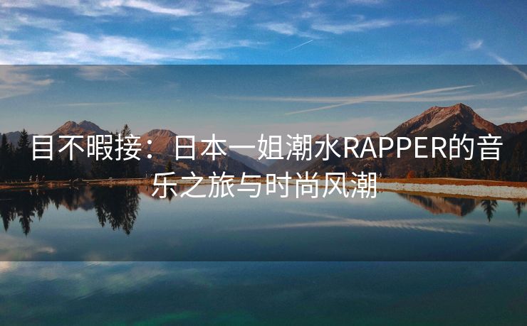 目不暇接：日本一姐潮水RAPPER的音乐之旅与时尚风潮