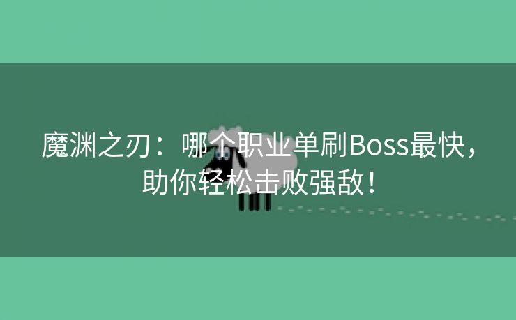 魔渊之刃：哪个职业单刷Boss最快，助你轻松击败强敌！