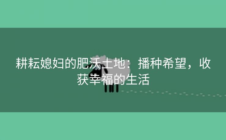 耕耘媳妇的肥沃土地：播种希望，收获幸福的生活