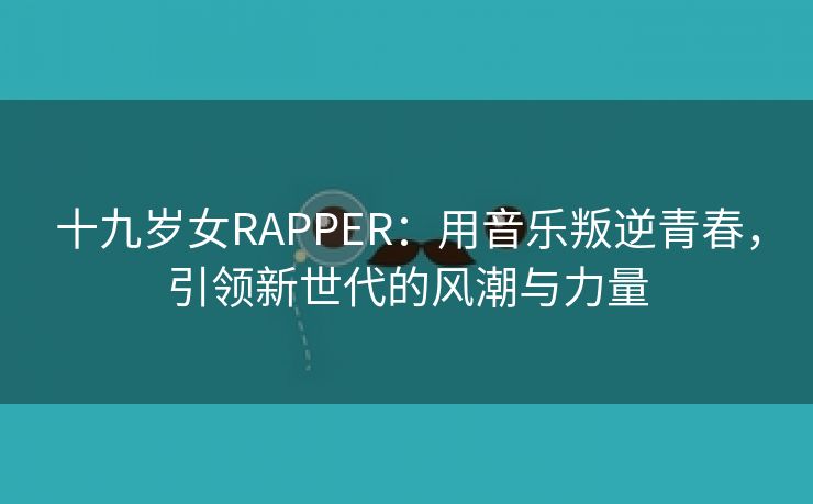 十九岁女RAPPER：用音乐叛逆青春，引领新世代的风潮与力量