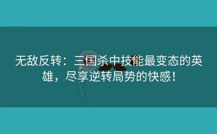 无敌反转：三国杀中技能最变态的英雄，尽享逆转局势的快感！