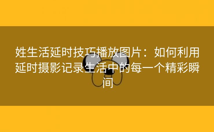 姓生活延时技巧播放图片：如何利用延时摄影记录生活中的每一个精彩瞬间