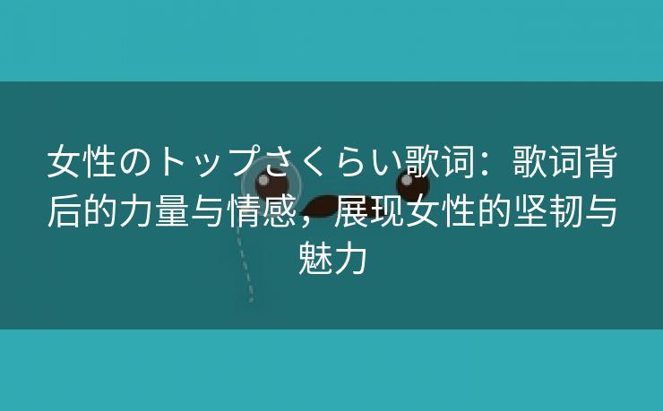 女性のトップさくらい歌词：歌词背后的力量与情感，展现女性的坚韧与魅力