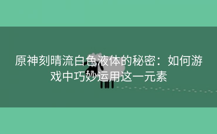 原神刻晴流白色液体的秘密：如何游戏中巧妙运用这一元素