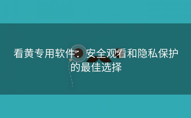 看黄专用软件：安全观看和隐私保护的最佳选择