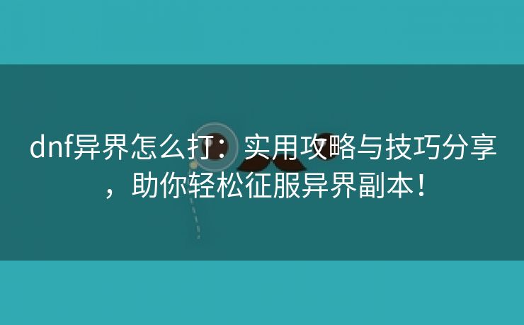 dnf异界怎么打：实用攻略与技巧分享，助你轻松征服异界副本！