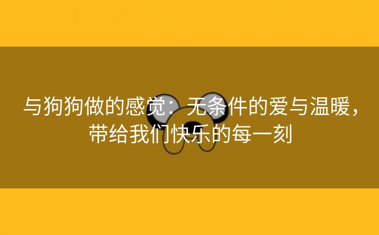 与狗狗做的感觉：无条件的爱与温暖，带给我们快乐的每一刻