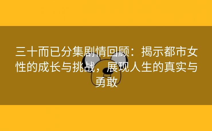 三十而已分集剧情回顾：揭示都市女性的成长与挑战，展现人生的真实与勇敢