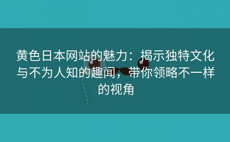 黄色日本网站的魅力：揭示独特文化与不为人知的趣闻，带你领略不一样的视角