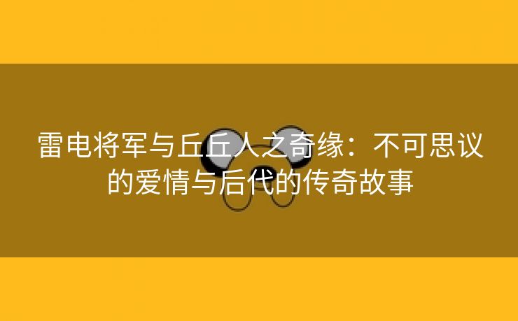 雷电将军与丘丘人之奇缘：不可思议的爱情与后代的传奇故事